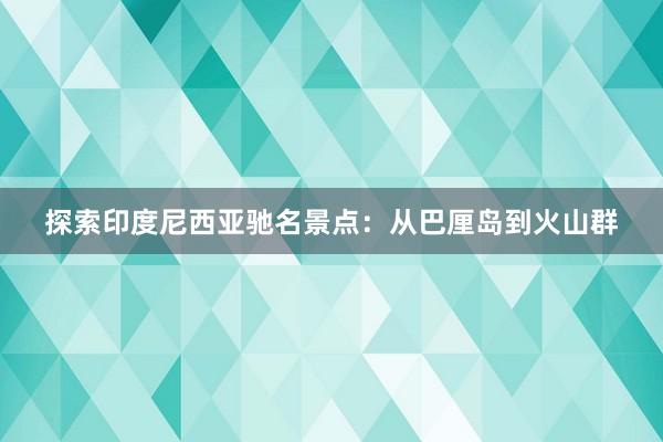 探索印度尼西亚驰名景点：从巴厘岛到火山群