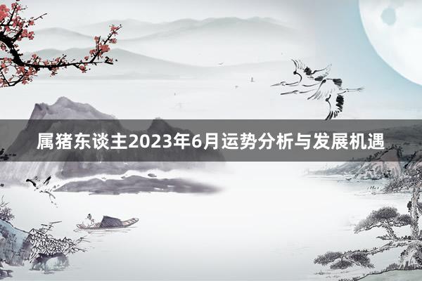 属猪东谈主2023年6月运势分析与发展机遇