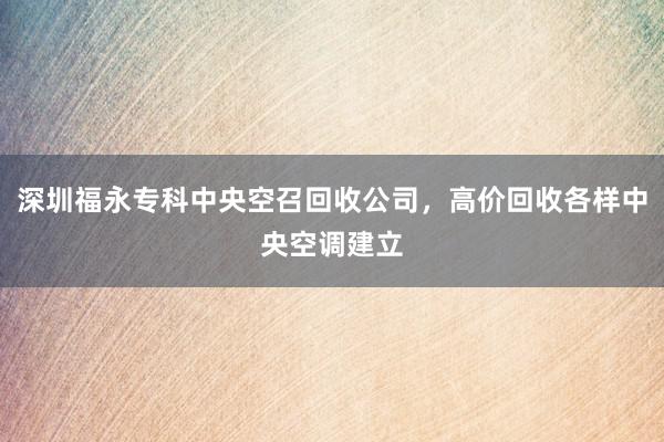 深圳福永专科中央空召回收公司，高价回收各样中央空调建立