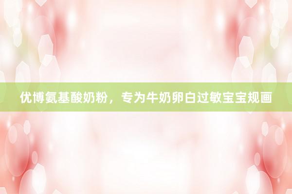 优博氨基酸奶粉，专为牛奶卵白过敏宝宝规画