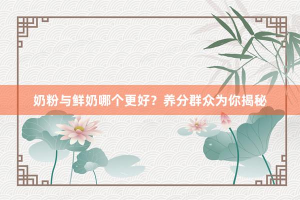 奶粉与鲜奶哪个更好？养分群众为你揭秘